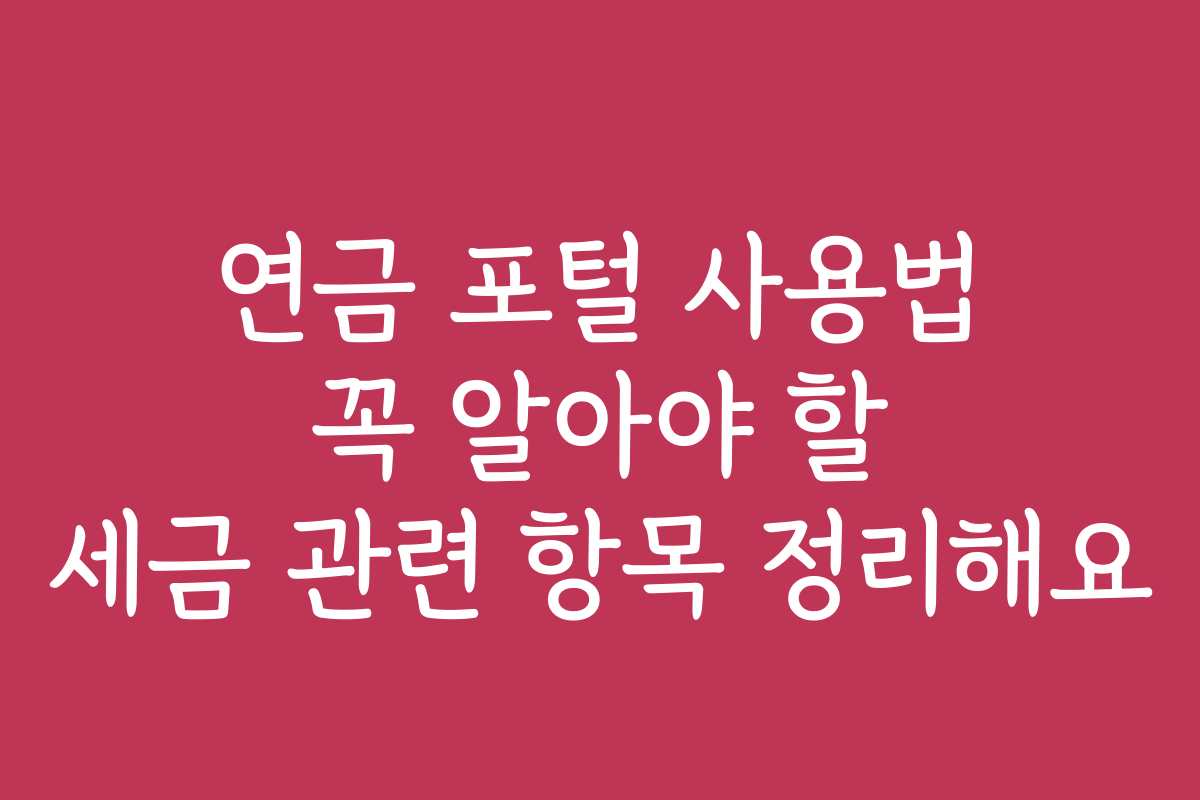 연금 포털 사용법 꼭 알아야 할 세금 관련 항목 정리해요