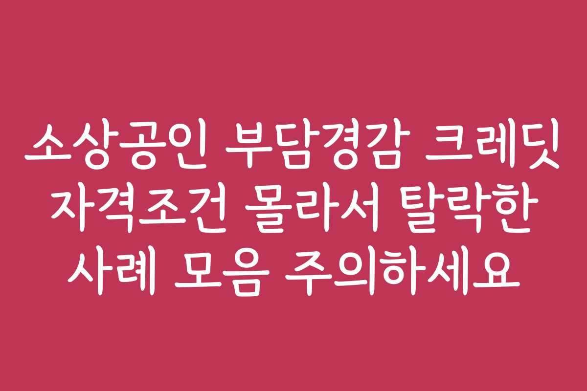 소상공인 부담경감 크레딧 자격조건 몰라서 탈락한 사례 모음 주의하세요 소상공인 부담경감 크레딧 자격조건 몰라서 탈락한 사례 모음 주의하세요