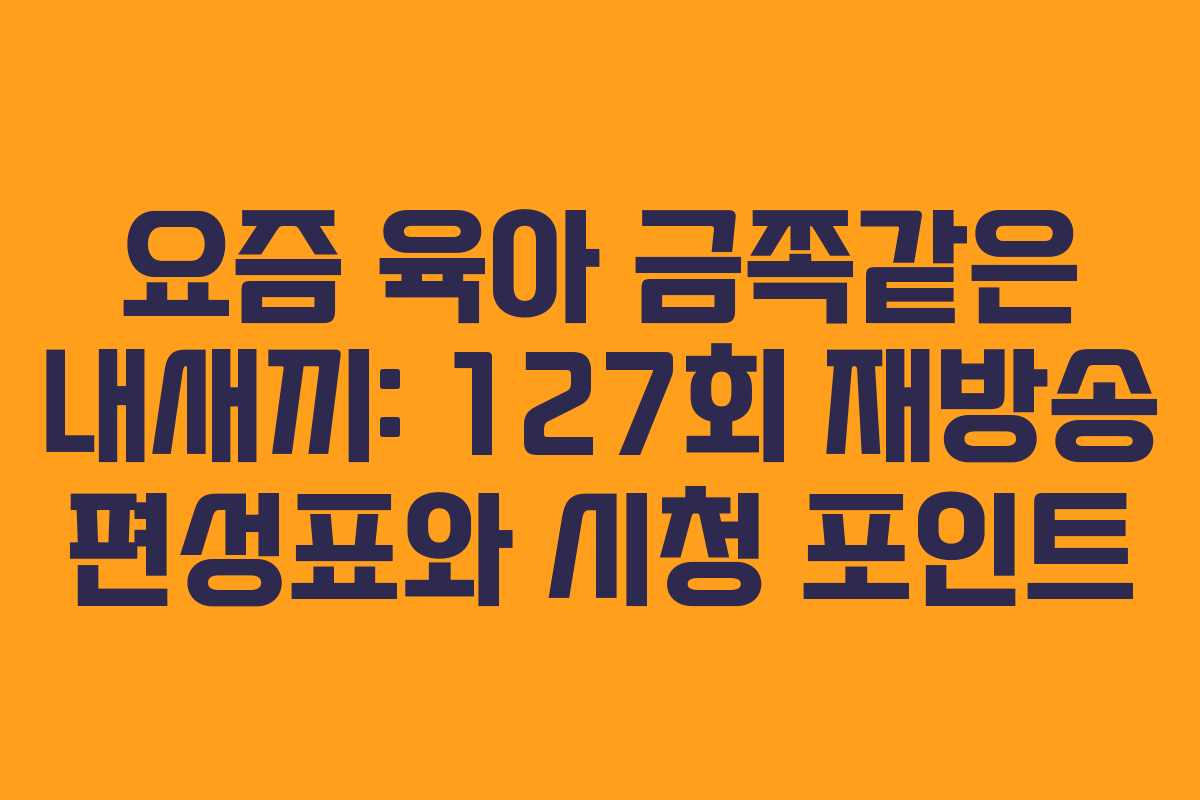 요즘 육아 금쪽같은 내새끼: 127회 재방송 편성표와 시청 포인트