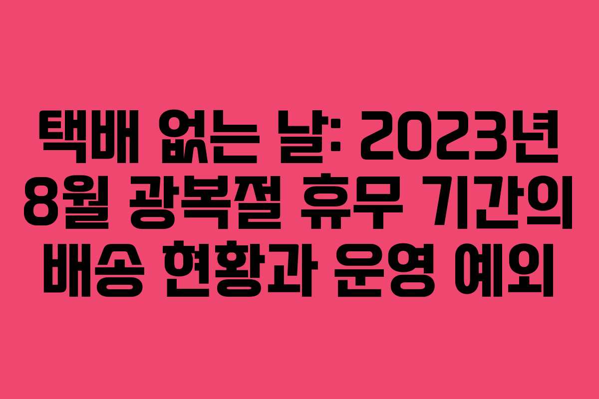 택배 없는 날: 2023년 8월 광복절 휴무 기간의 배송 현황과 운영 예외