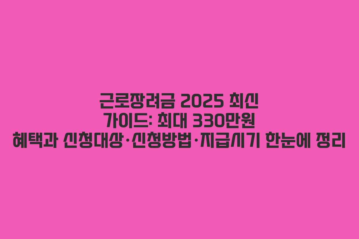 근로장려금 2025 최신 가이드: 최대 330만원 혜택과 신청대상·신청방법·지급시기 한눈에 정리