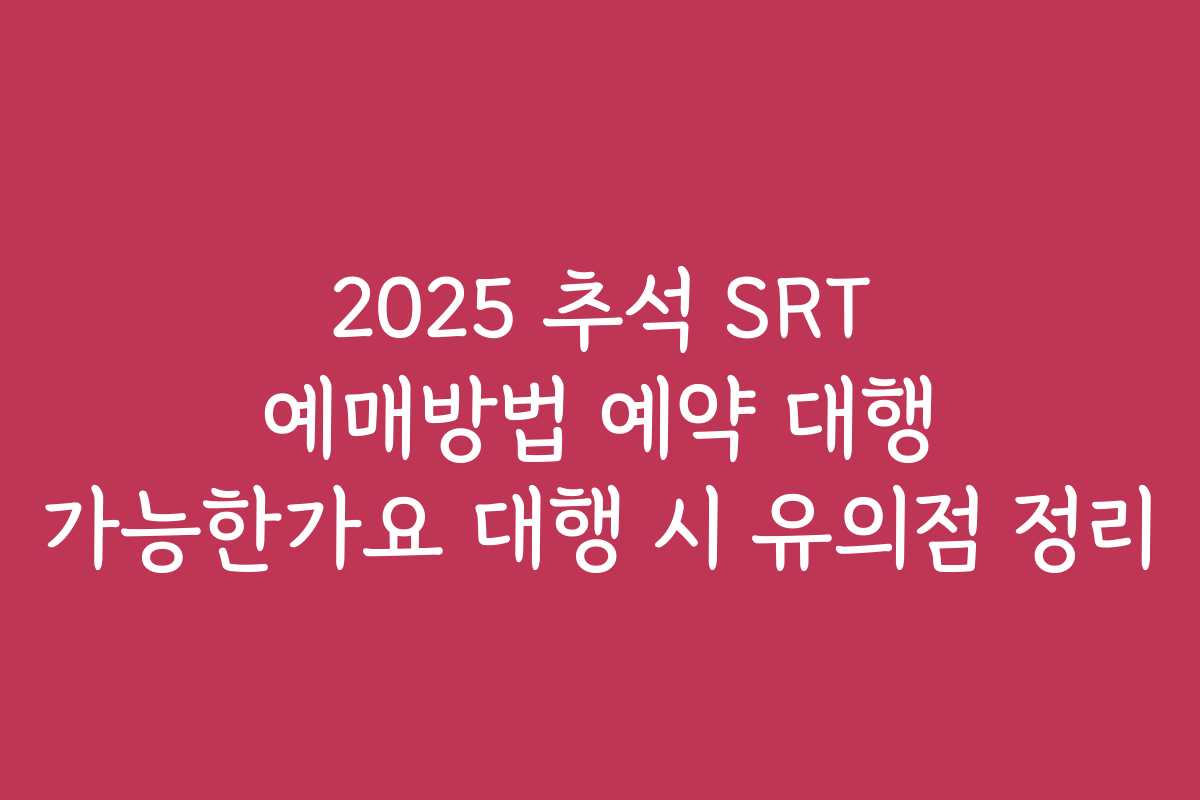 2025 추석 SRT 예매방법 예약 대행 가능한가요 대행 시 유의점 정리