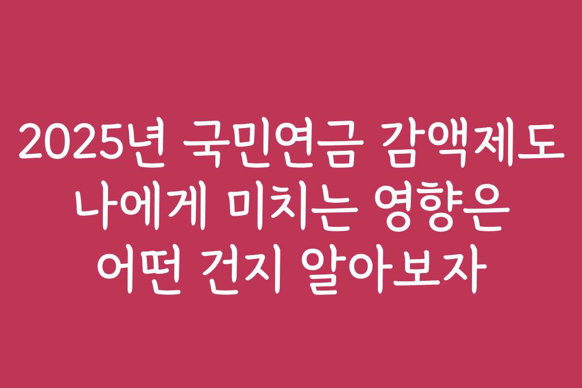 2025년 국민연금 감액제도 나에게 미치는 영향은 어떤 건지 알아보자