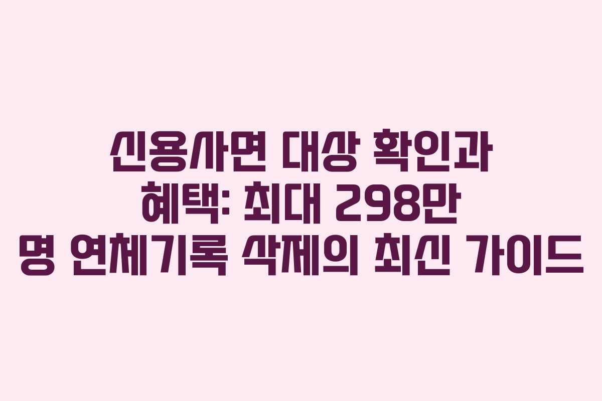 신용사면 대상 확인과 혜택: 최대 298만 명 연체기록 삭제의 최신 가이드