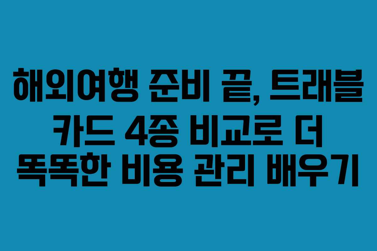 해외여행 준비 끝, 트래블 카드 4종 비교로 더 똑똑한 비용 관리 배우기