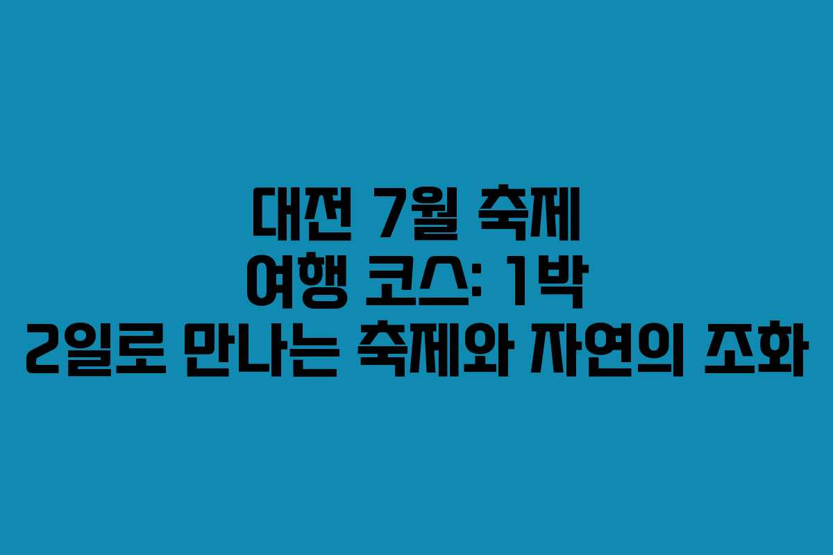 대전 7월 축제 여행 코스: 1박 2일로 만나는 축제와 자연의 조화