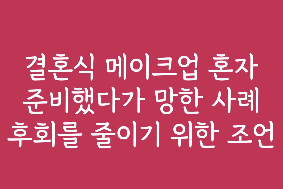 결혼식 메이크업 혼자 준비했다가 망한 사례 후회를 줄이기 위한 조언