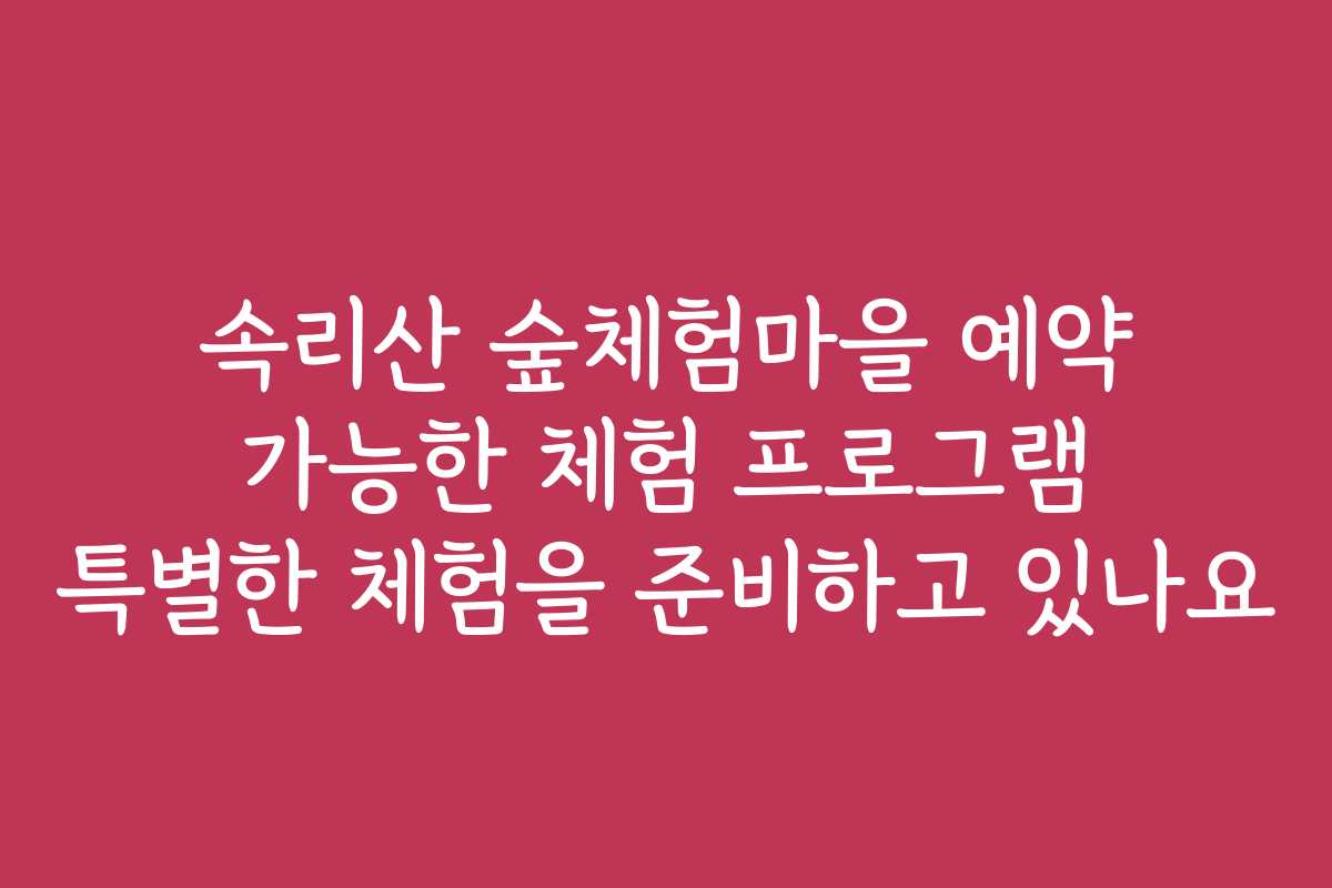 속리산 숲체험마을 예약 가능한 체험 프로그램 특별한 체험을 준비하고 있나요