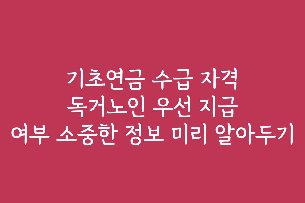 기초연금 수급 자격 독거노인 우선 지급 여부 소중한 정보 미리 알아두기