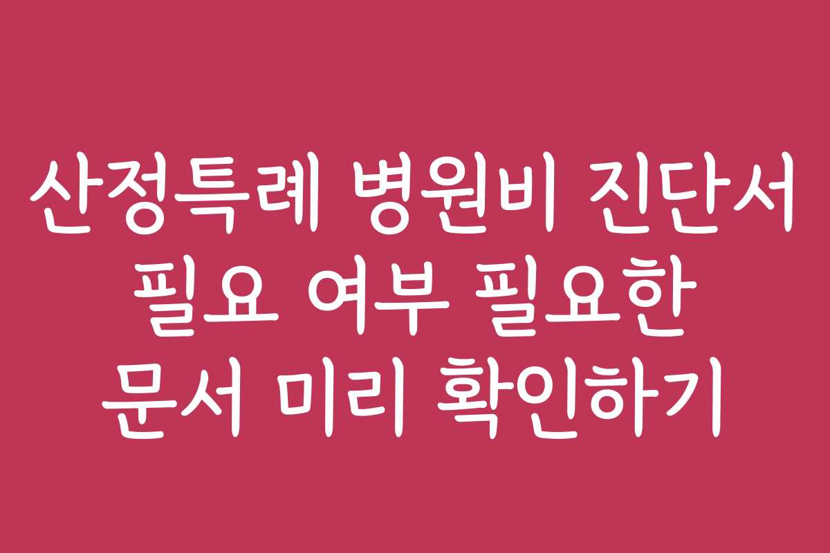 산정특례 병원비 진단서 필요 여부 필요한 문서 미리 확인하기