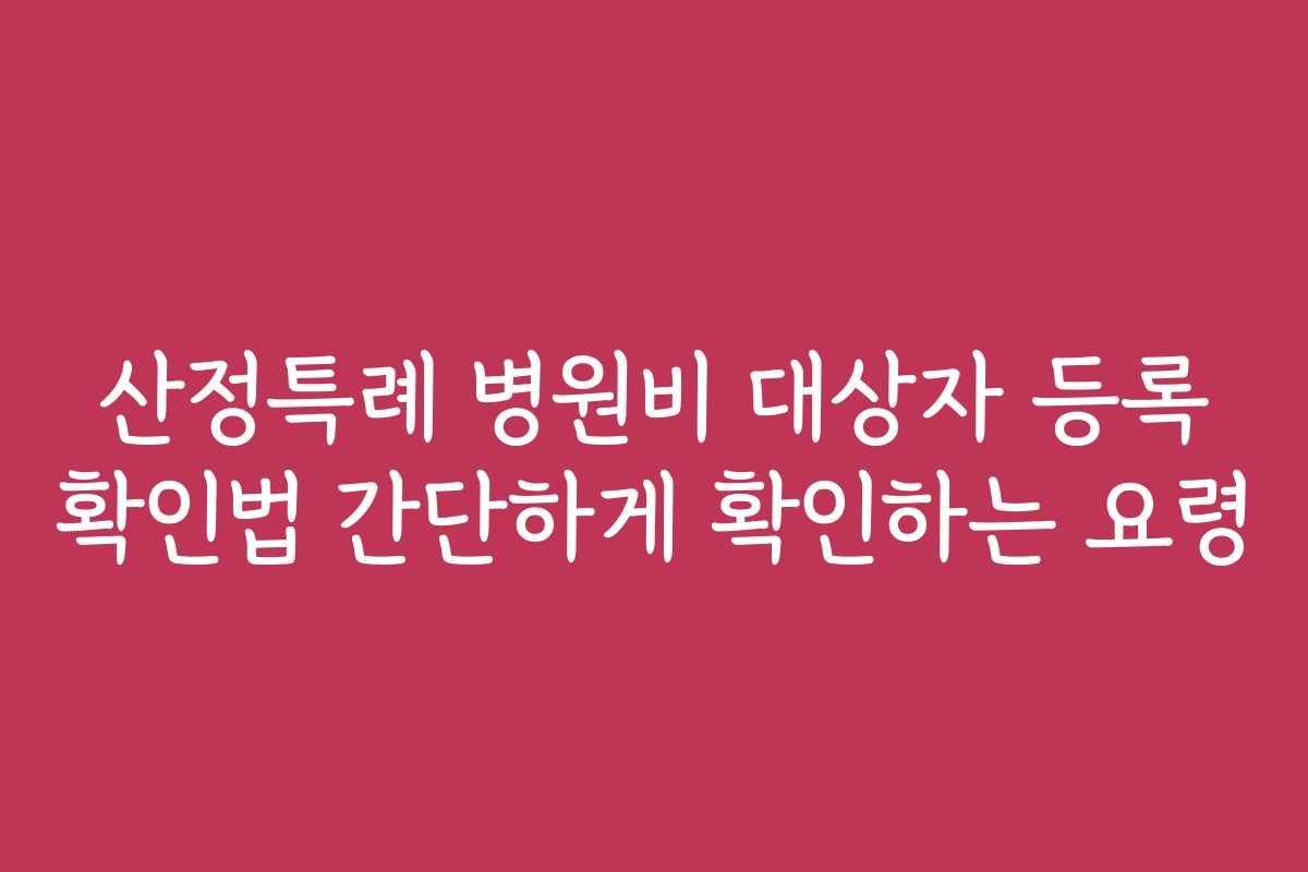 산정특례 병원비 대상자 등록 확인법 간단하게 확인하는 요령