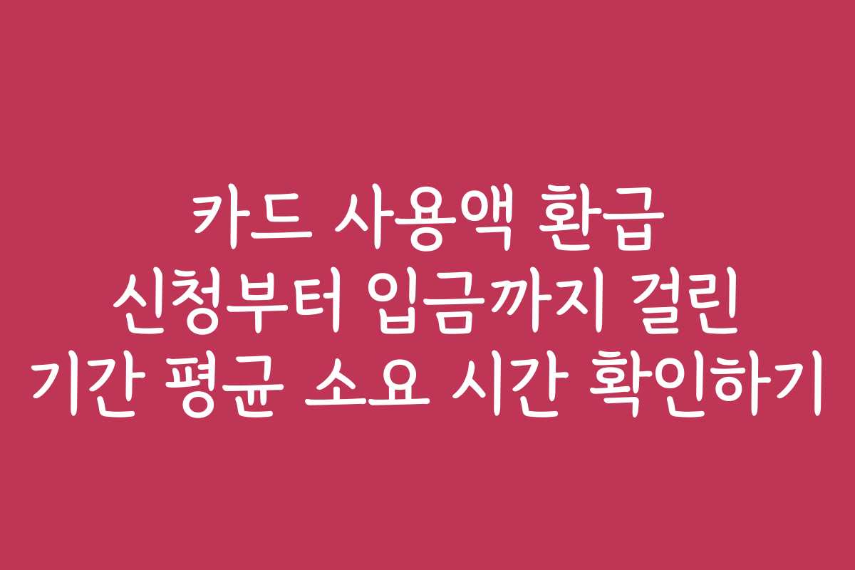 카드 사용액 환급 신청부터 입금까지 걸린 기간 평균 소요 시간 확인하기