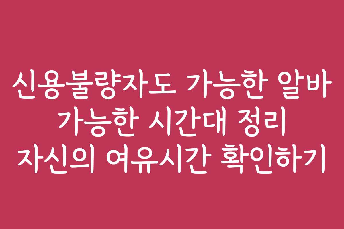 신용불량자도 가능한 알바 가능한 시간대 정리 자신의 여유시간 확인하기