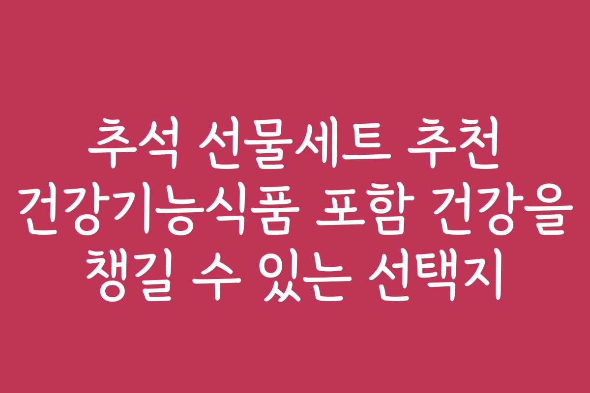 추석 선물세트 추천 건강기능식품 포함 건강을 챙길 수 있는 선택지