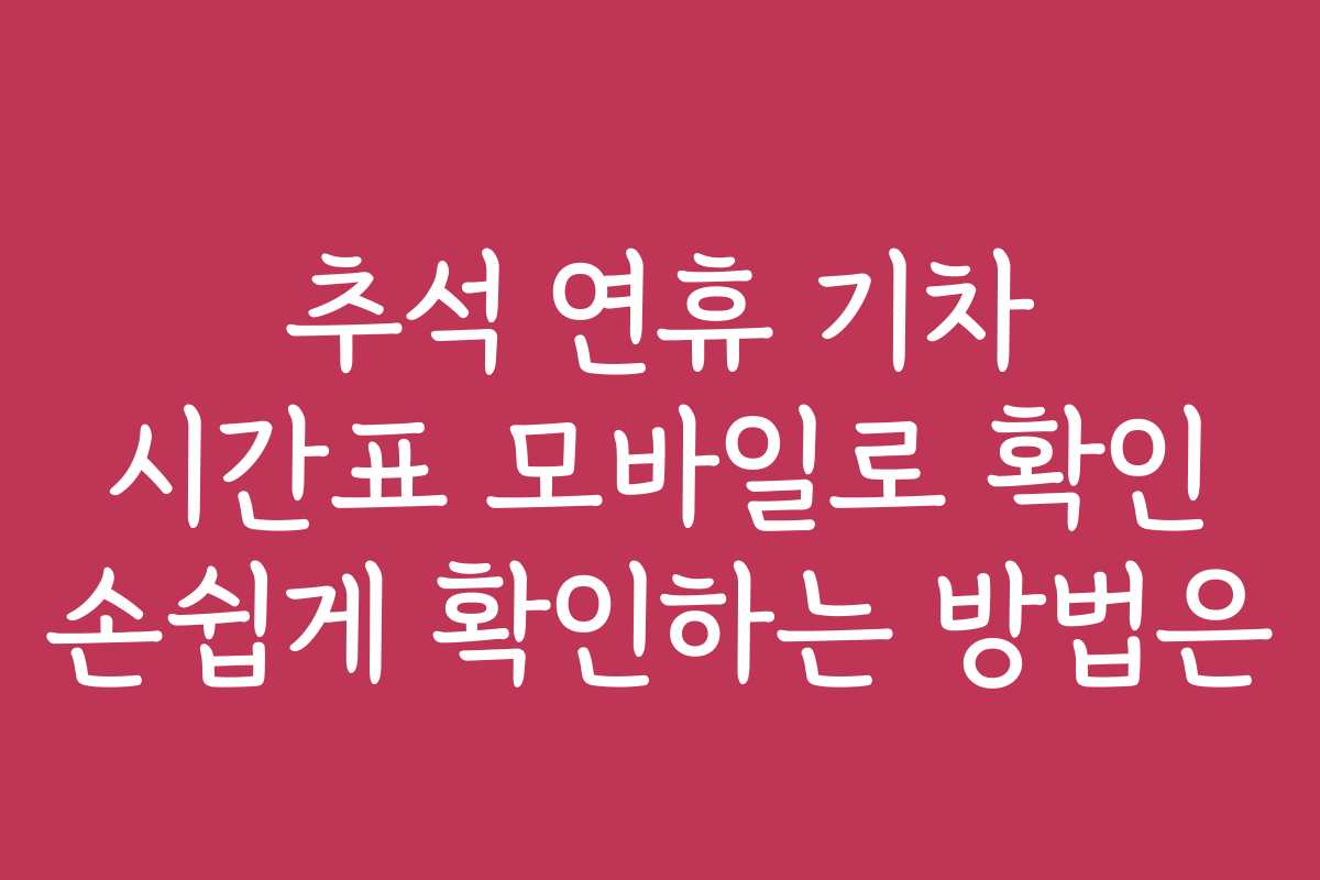 추석 연휴 기차 시간표 모바일로 확인 손쉽게 확인하는 방법은