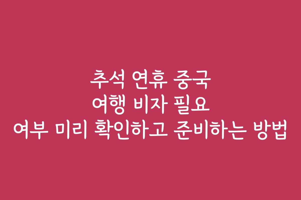 추석 연휴 중국 여행 비자 필요 여부 미리 확인하고 준비하는 방법