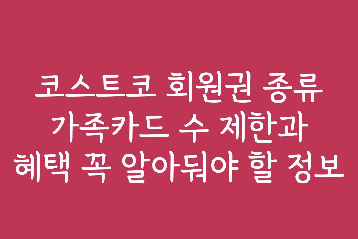 코스트코 회원권 종류 가족카드 수 제한과 혜택 꼭 알아둬야 할 정보