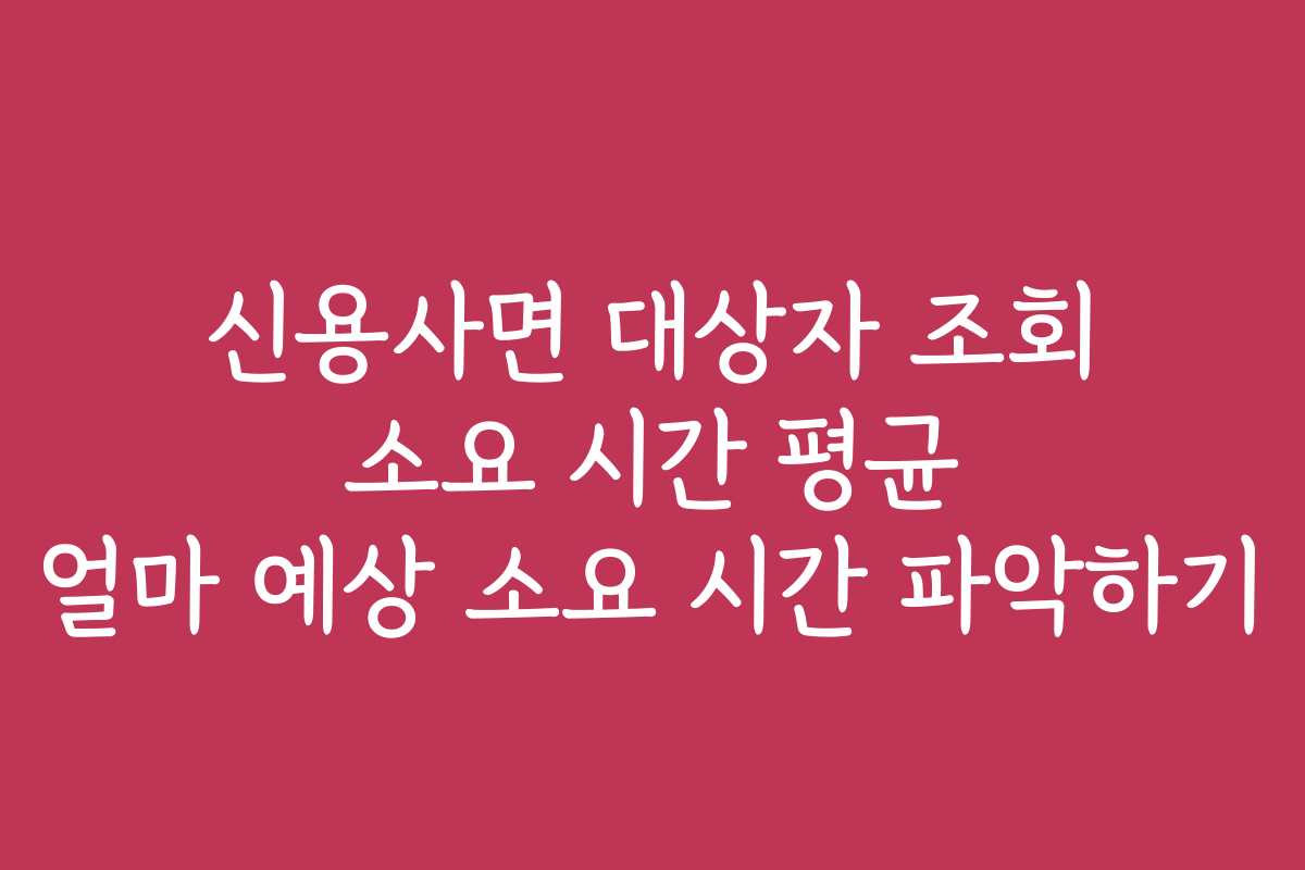신용사면 대상자 조회 소요 시간 평균 얼마 예상 소요 시간 파악하기