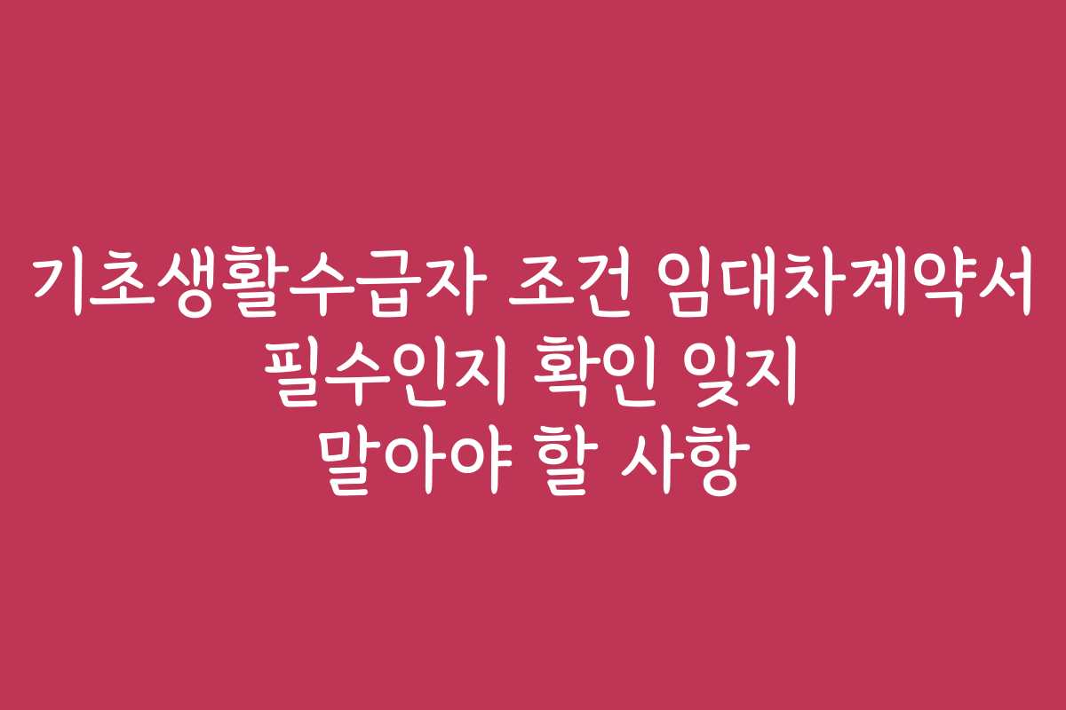 기초생활수급자 조건 임대차계약서 필수인지 확인 잊지 말아야 할 사항