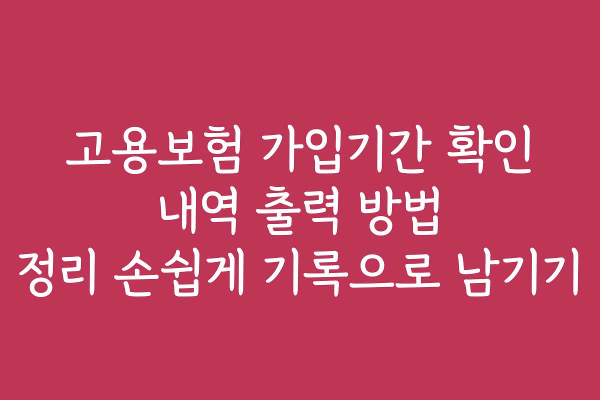 고용보험 가입기간 확인 내역 출력 방법 정리 손쉽게 기록으로 남기기