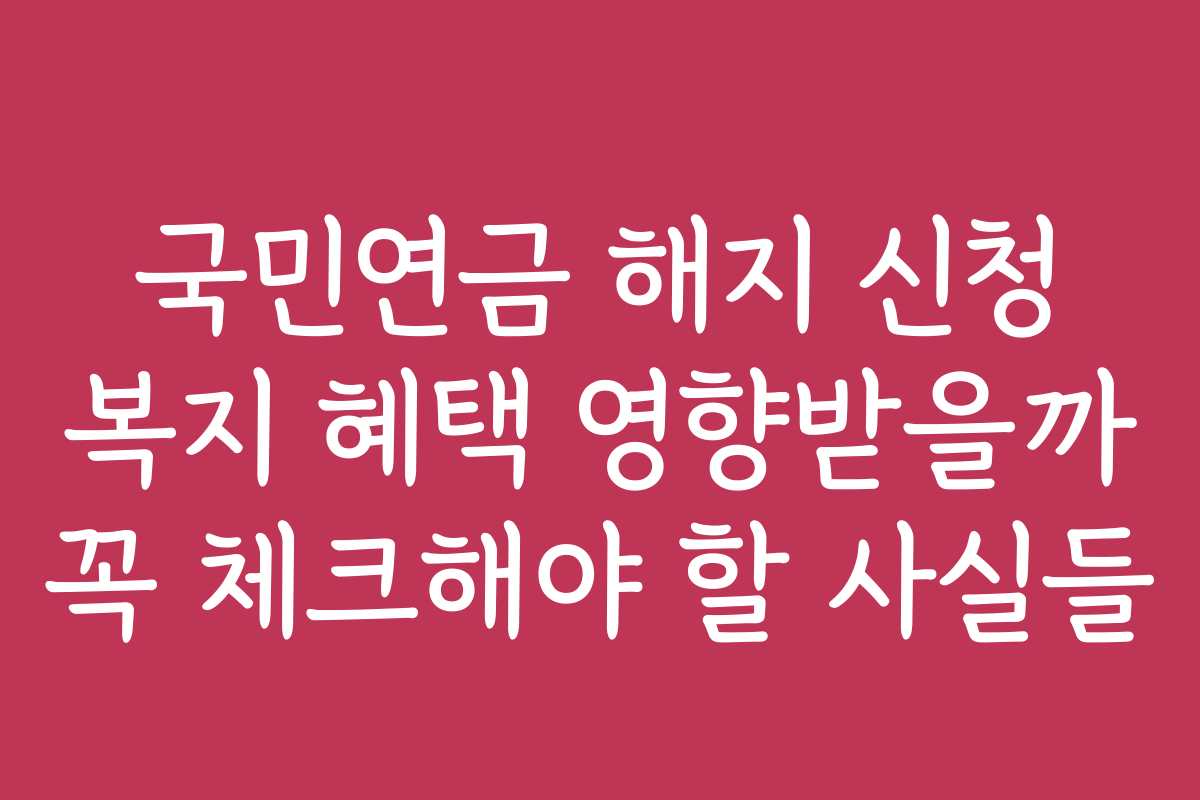 국민연금 해지 신청 복지 혜택 영향받을까 꼭 체크해야 할 사실들