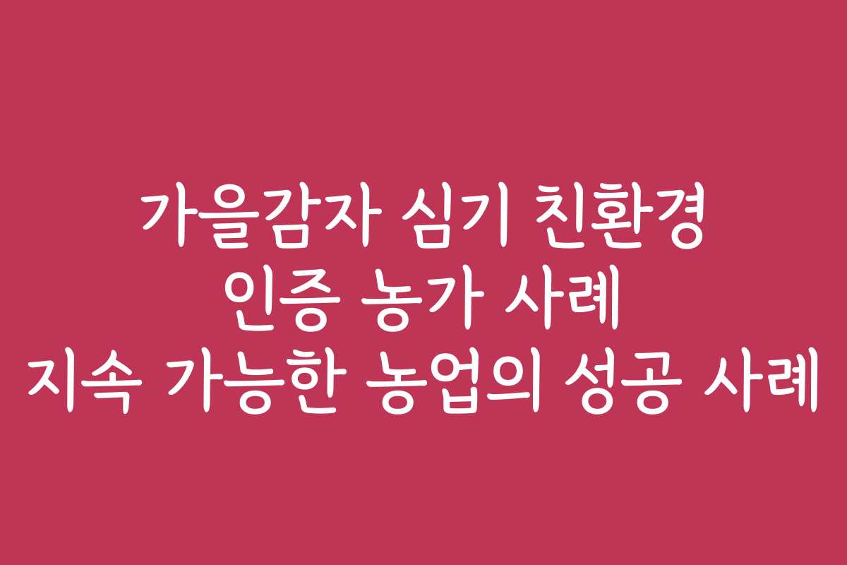 가을감자 심기 친환경 인증 농가 사례 지속 가능한 농업의 성공 사례