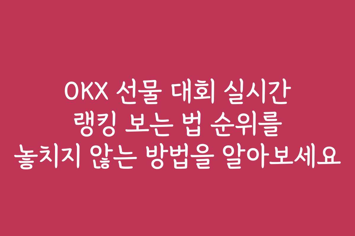 OKX 선물 대회 실시간 랭킹 보는 법 순위를 놓치지 않는 방법을 알아보세요