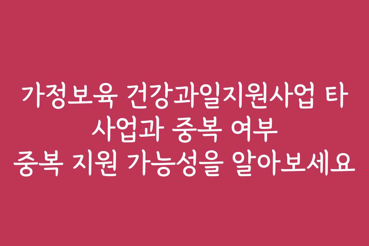 가정보육 건강과일지원사업 타 사업과 중복 여부 중복 지원 가능성을 알아보세요