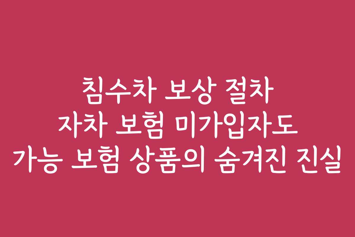 침수차 보상 절차 자차 보험 미가입자도 가능 보험 상품의 숨겨진 진실