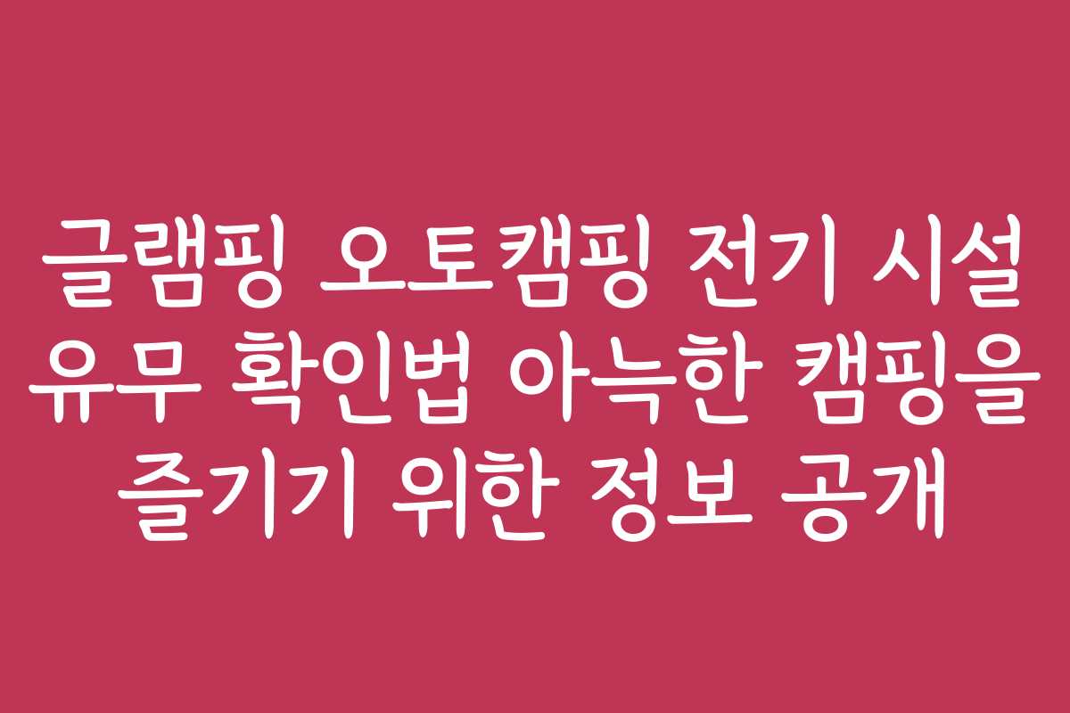 글램핑 오토캠핑 전기 시설 유무 확인법 아늑한 캠핑을 즐기기 위한 정보 공개