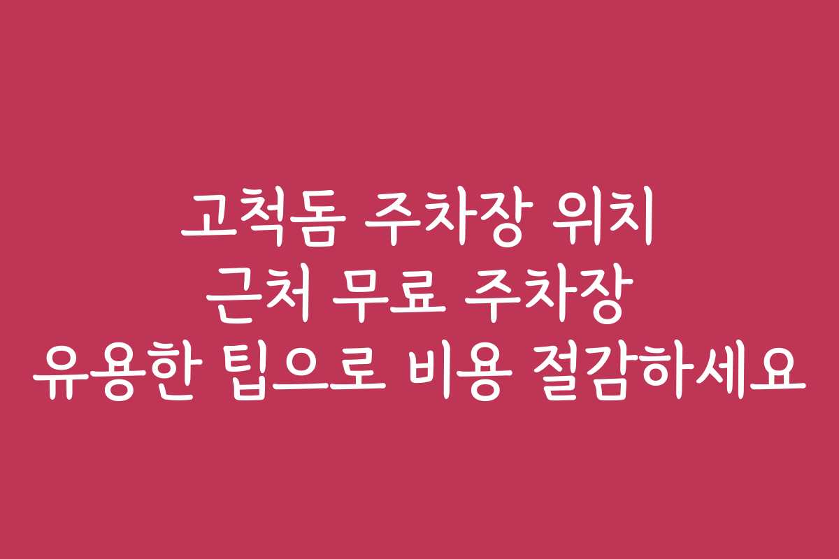 고척돔 주차장 위치 근처 무료 주차장 유용한 팁으로 비용 절감하세요
