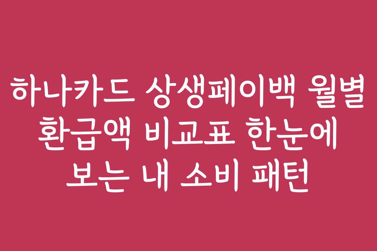 하나카드 상생페이백 월별 환급액 비교표 한눈에 보는 내 소비 패턴