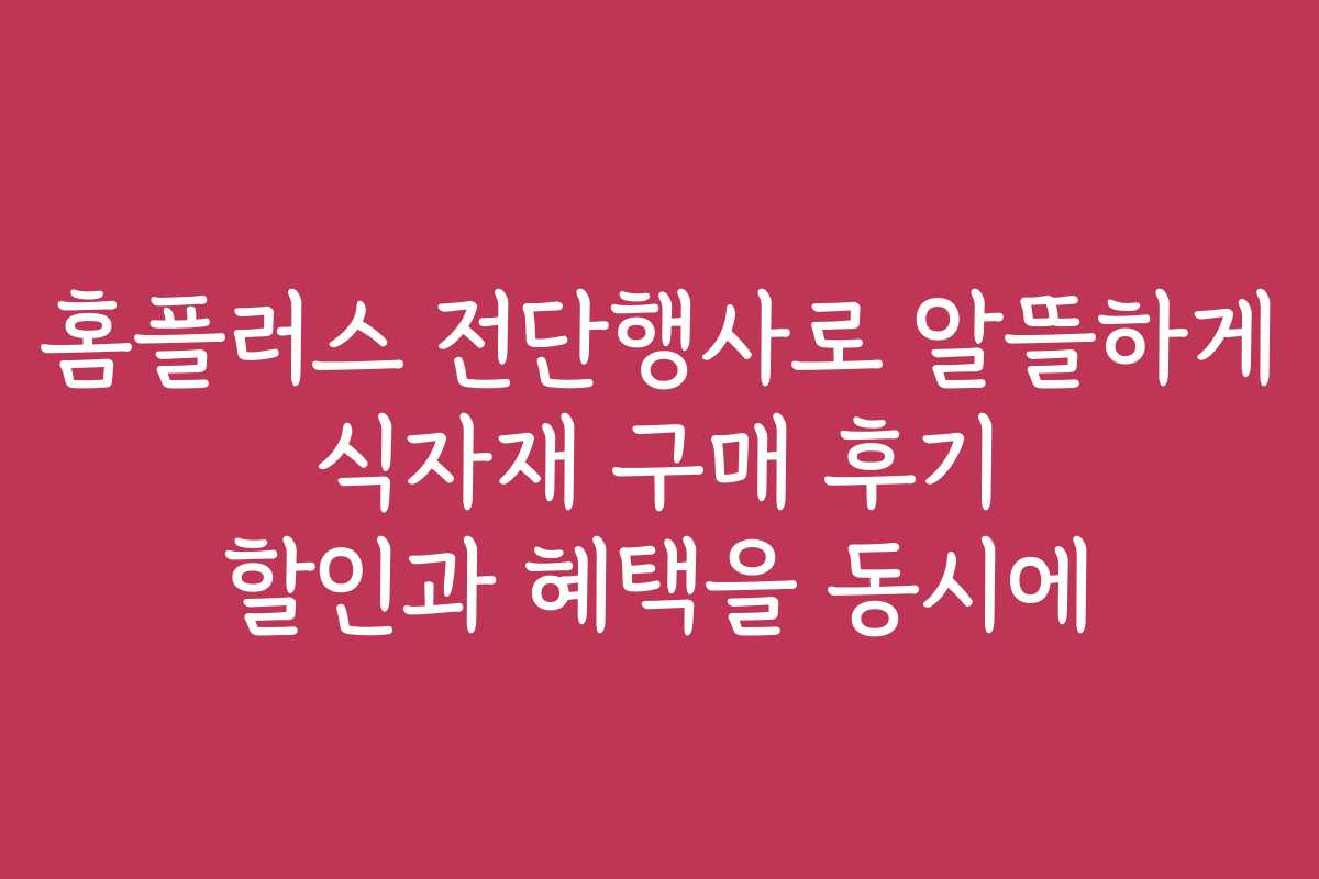홈플러스 전단행사로 알뜰하게 식자재 구매 후기 할인과 혜택을 동시에