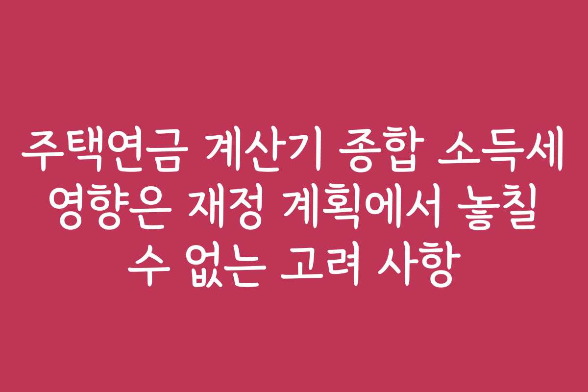 주택연금 계산기 종합 소득세 영향은 재정 계획에서 놓칠 수 없는 고려 사항