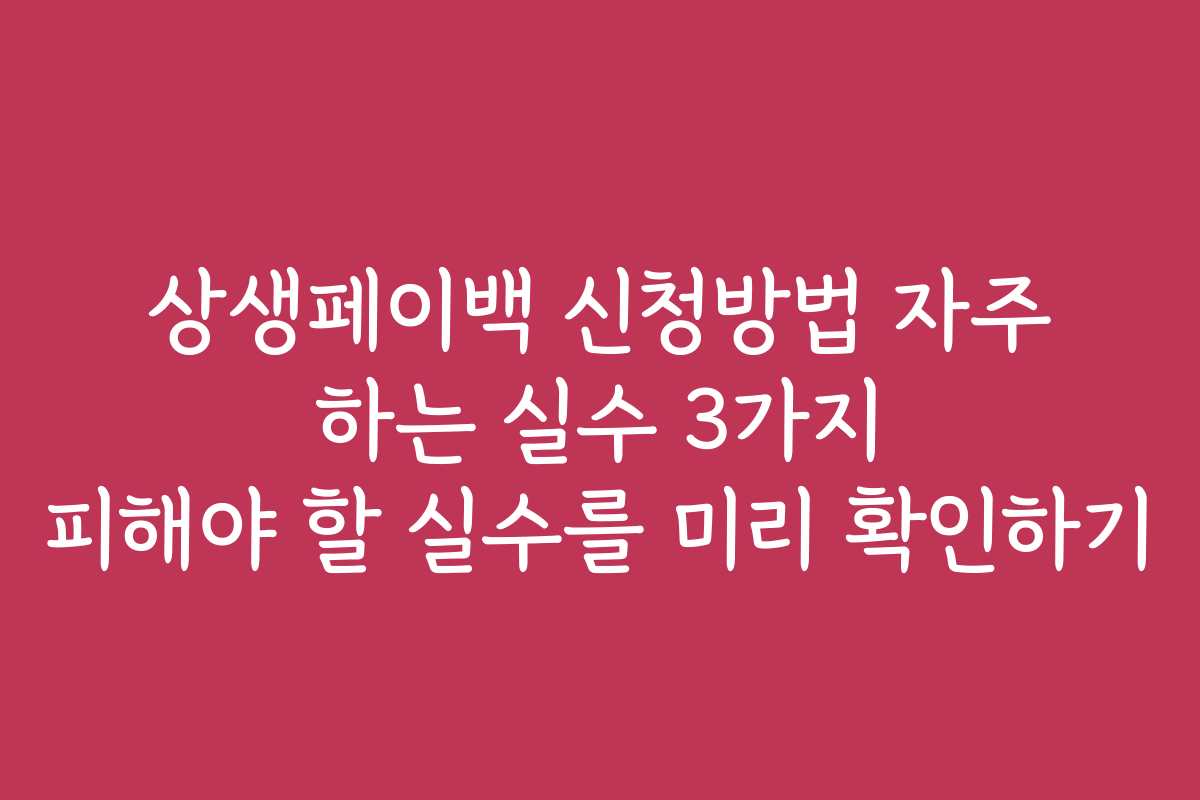 상생페이백 신청방법 자주 하는 실수 3가지 피해야 할 실수를 미리 확인하기
