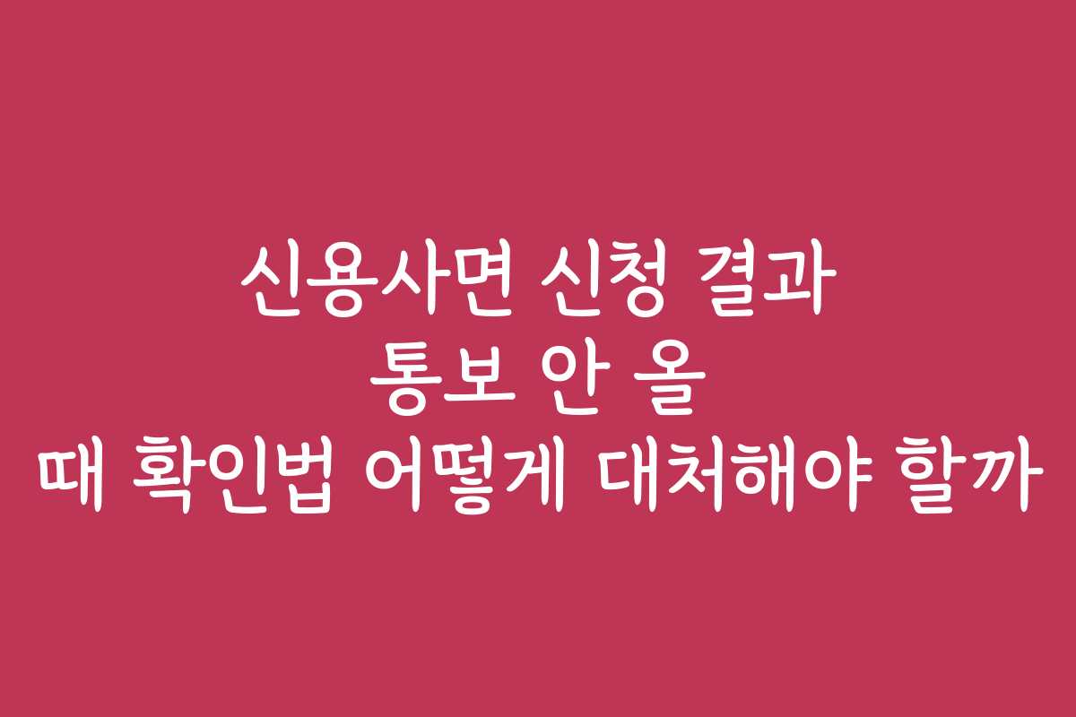 신용사면 신청 결과 통보 안 올 때 확인법 어떻게 대처해야 할까