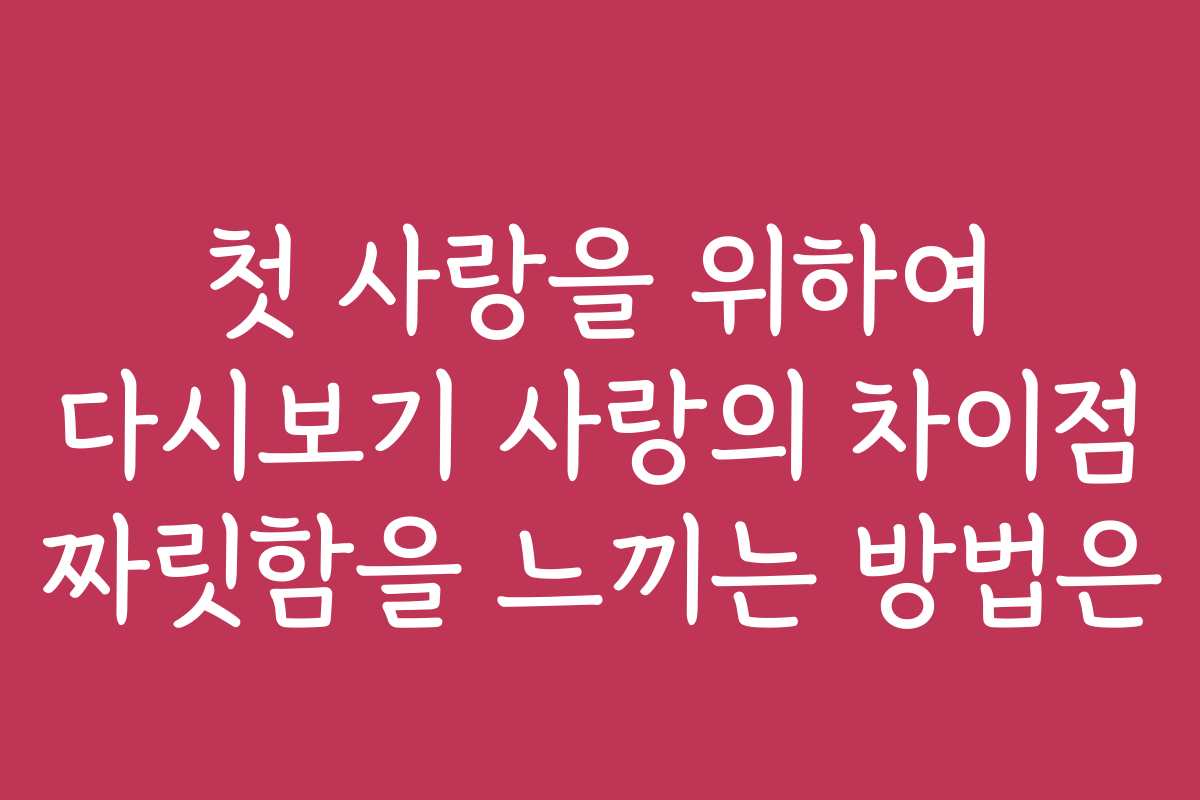 첫 사랑을 위하여 다시보기 사랑의 차이점 짜릿함을 느끼는 방법은