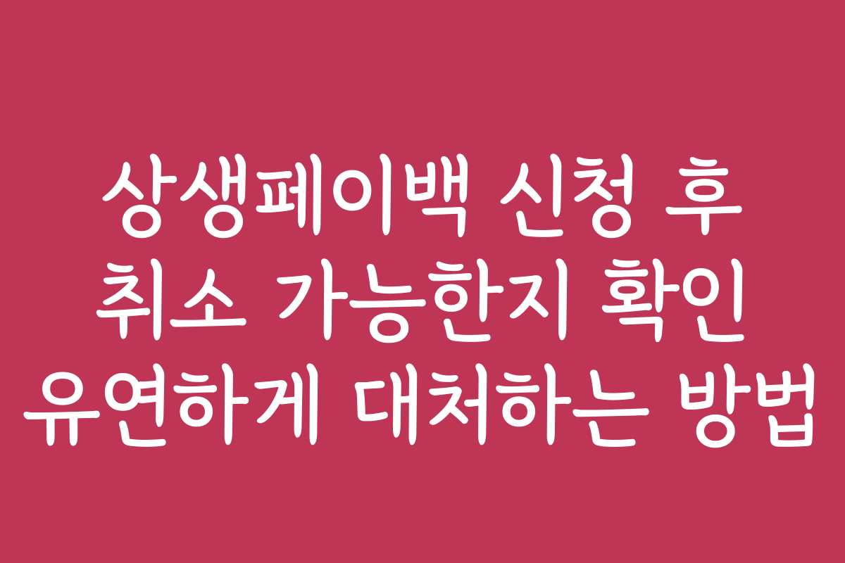 상생페이백 신청 후 취소 가능한지 확인 유연하게 대처하는 방법
