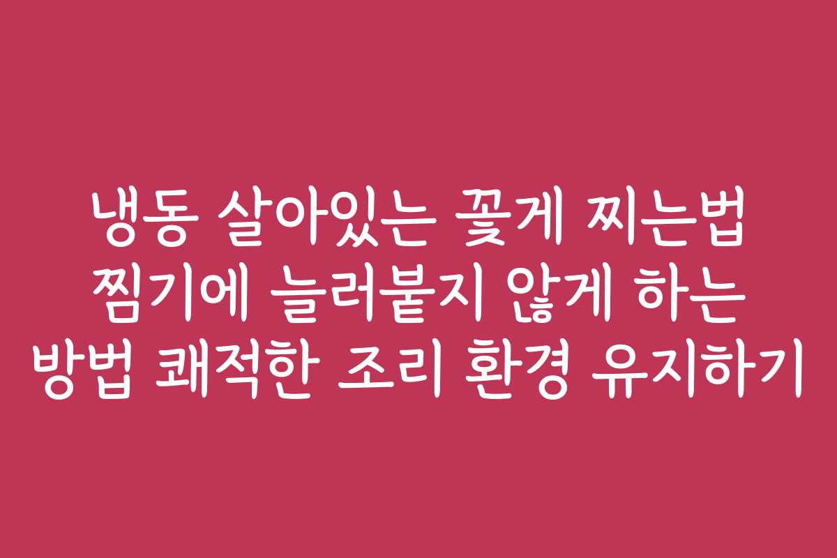 냉동 살아있는 꽃게 찌는법 찜기에 늘러붙지 않게 하는 방법 쾌적한 조리 환경 유지하기