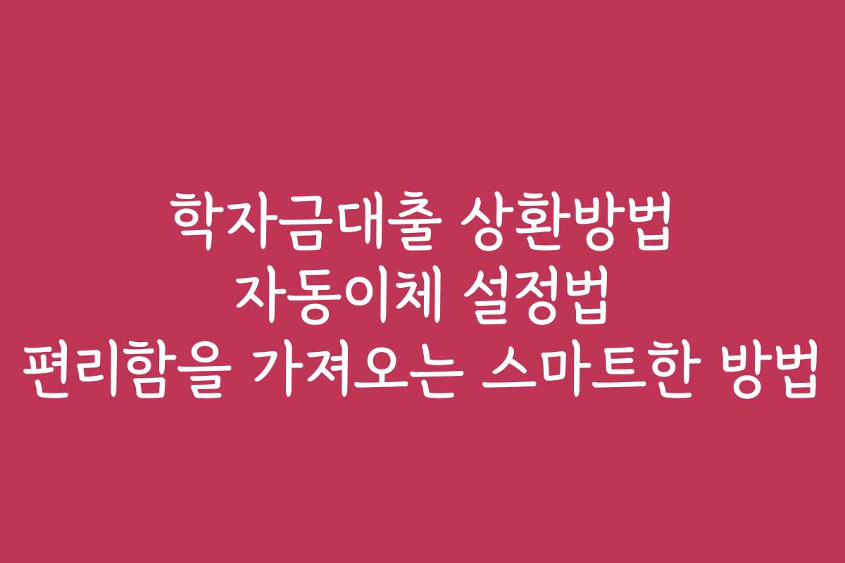 학자금대출 상환방법 자동이체 설정법 편리함을 가져오는 스마트한 방법