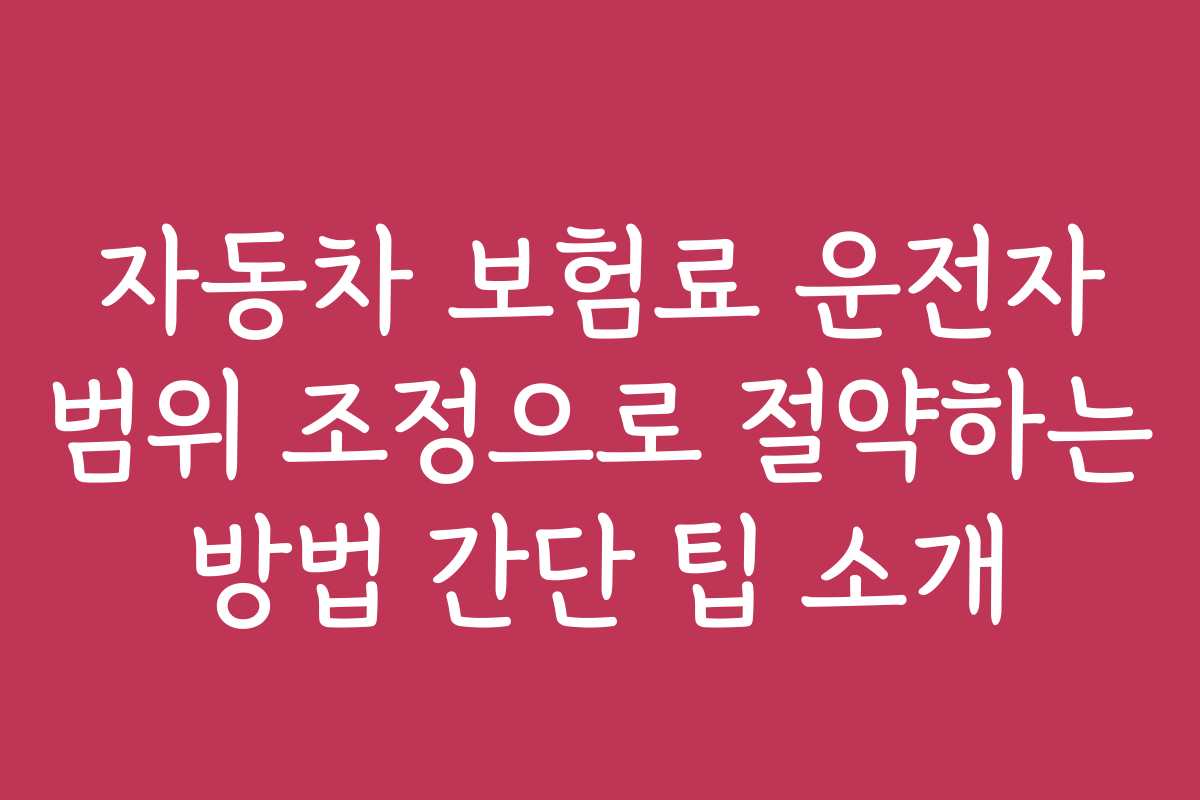 자동차 보험료 운전자 범위 조정으로 절약하는 방법 간단 팁 소개