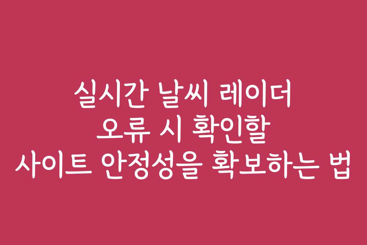 실시간 날씨 레이더 오류 시 확인할 사이트 안정성을 확보하는 법