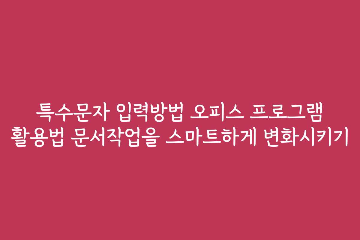 특수문자 입력방법 오피스 프로그램 활용법 문서작업을 스마트하게 변화시키기