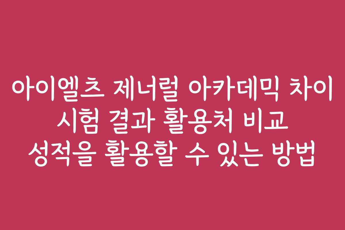 아이엘츠 제너럴 아카데믹 차이 시험 결과 활용처 비교 성적을 활용할 수 있는 방법