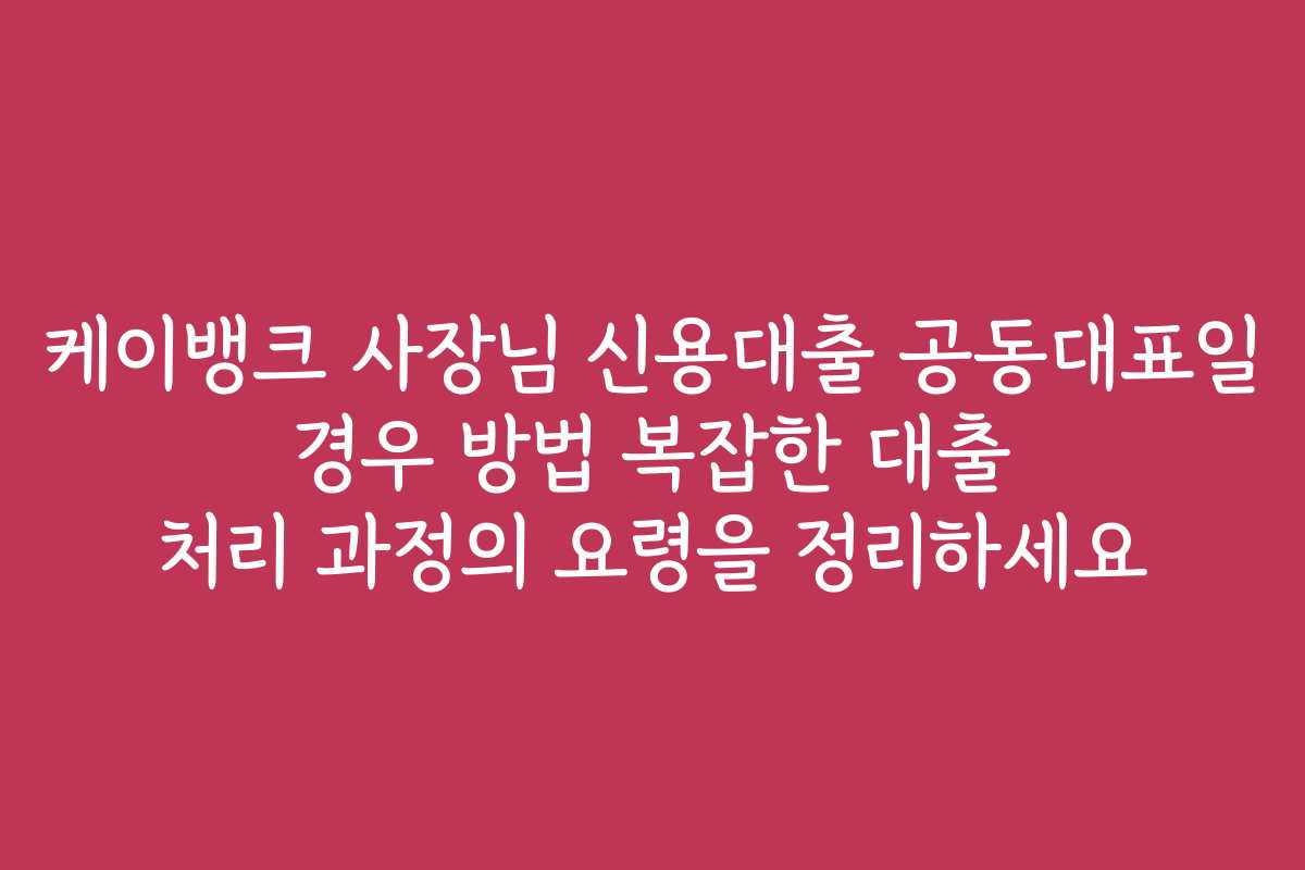 케이뱅크 사장님 신용대출 공동대표일 경우 방법 복잡한 대출 처리 과정의 요령을 정리하세요
