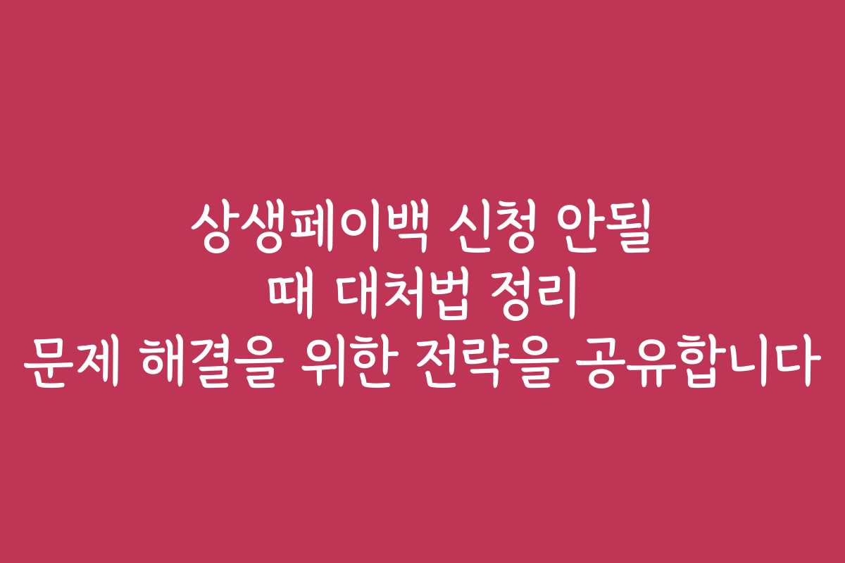상생페이백 신청 안될 때 대처법 정리 문제 해결을 위한 전략을 공유합니다