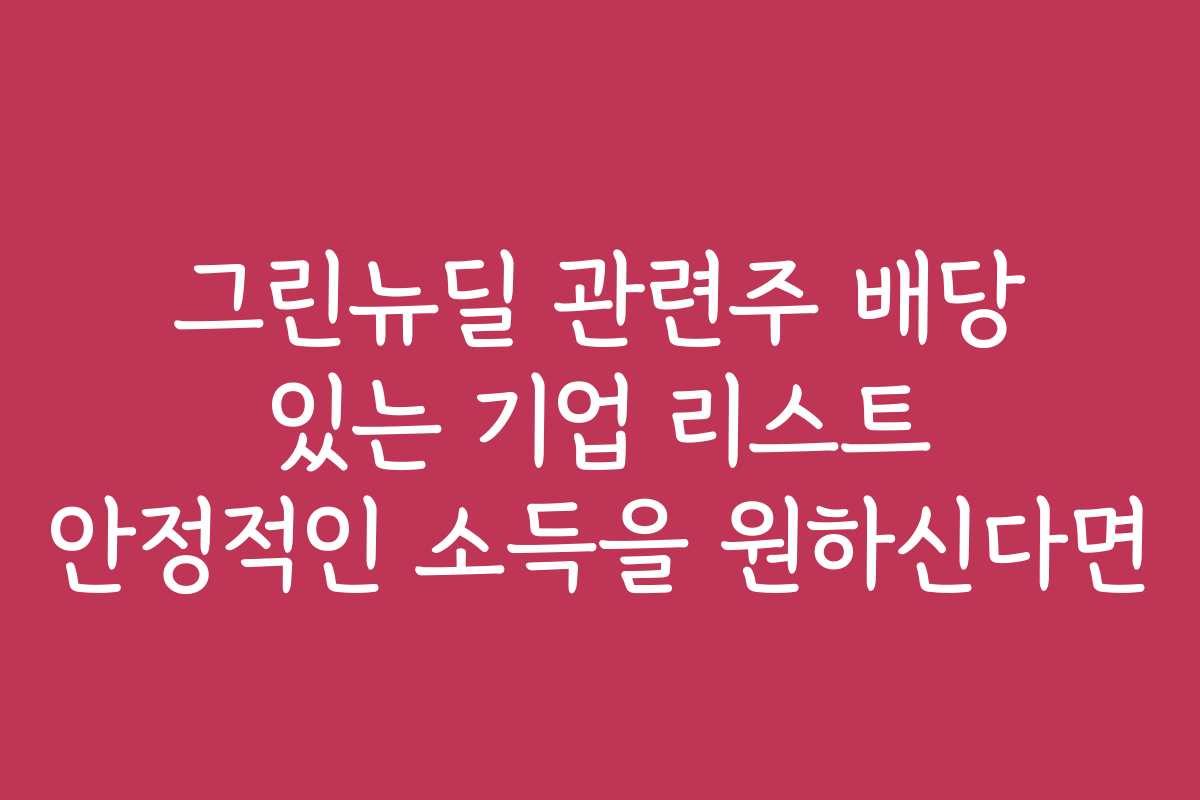 그린뉴딜 관련주 배당 있는 기업 리스트 안정적인 소득을 원하신다면 그린뉴딜 관련주 배당 있는 기업 리스트 안정적인 소득을 원하신다면