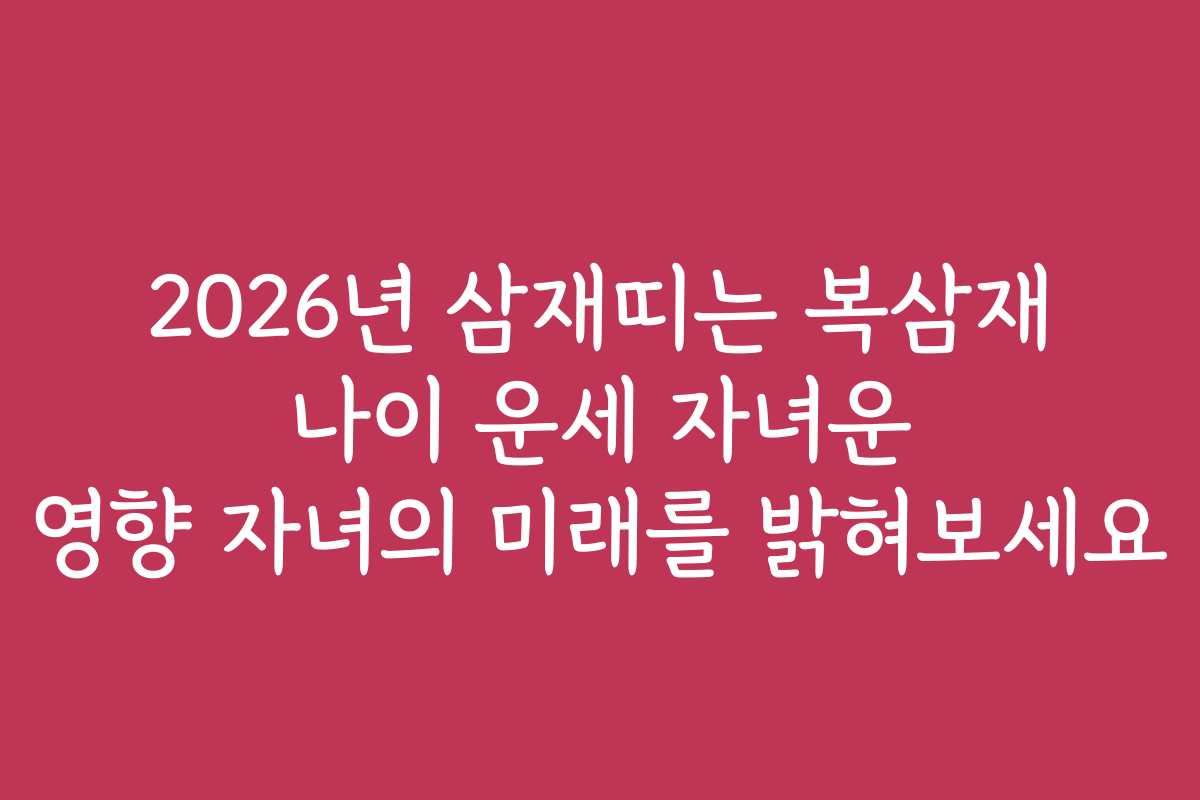2026년 삼재띠는 복삼재 나이 운세 자녀운 영향 자녀의 미래를 밝혀보세요