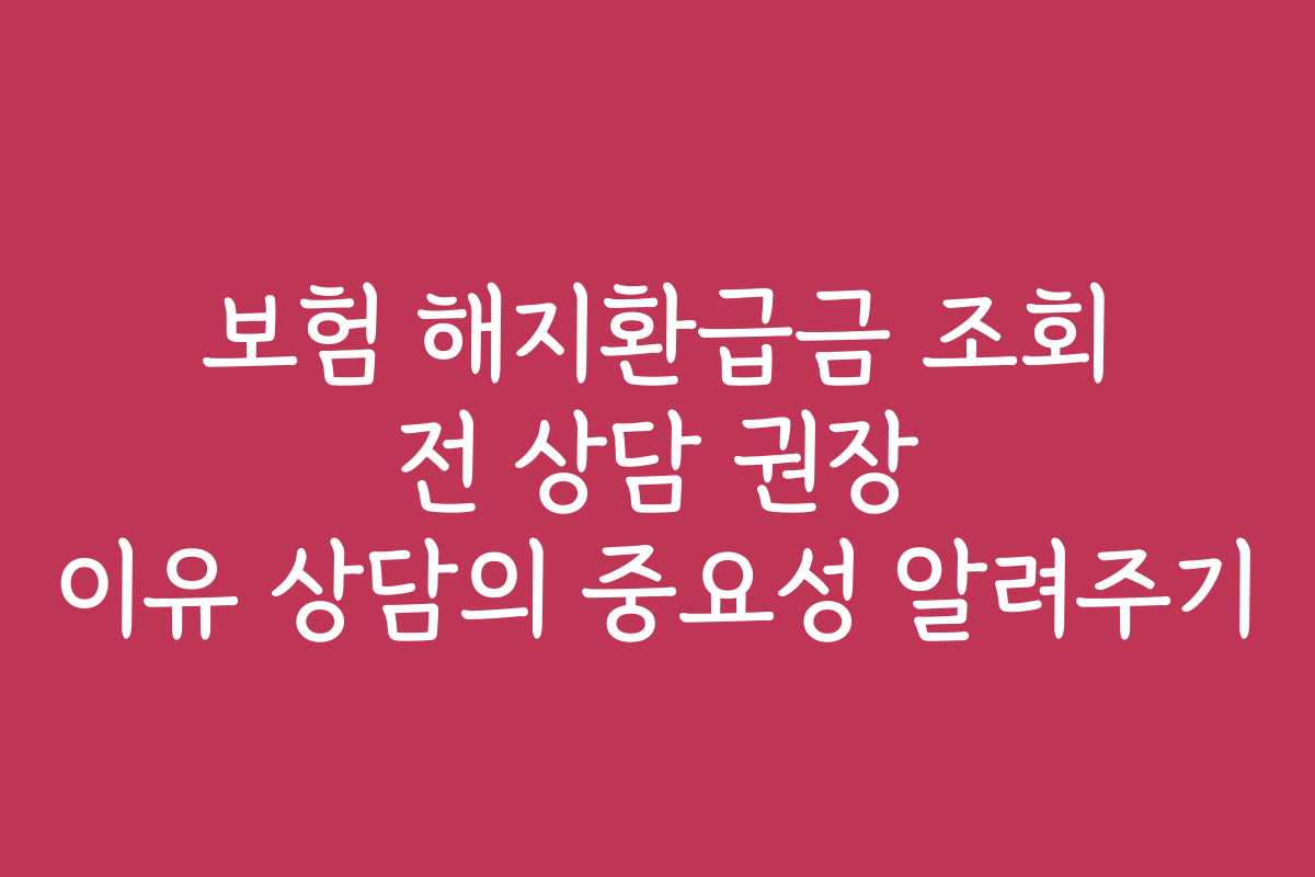 보험 해지환급금 조회 전 상담 권장 이유 상담의 중요성 알려주기
