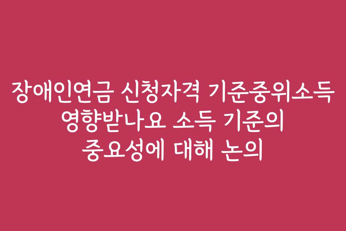 장애인연금 신청자격 기준중위소득 영향받나요 소득 기준의 중요성에 대해 논의